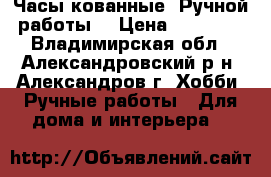 Часы кованные. Ручной работы. › Цена ­ 25 000 - Владимирская обл., Александровский р-н, Александров г. Хобби. Ручные работы » Для дома и интерьера   